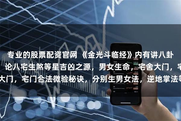 专业的股票配资官网 《金光斗临经》内有讲八卦性情，总断八宅，宅基，论八宅生煞等星吉凶之源，男女生命，宅舍大门，宅门合法微验秘诀，分别生男女法，逆地掌法等内容，70筒子页。