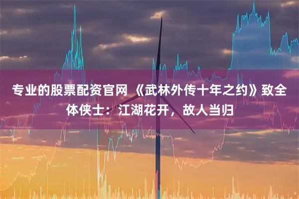 专业的股票配资官网 《武林外传十年之约》致全体侠士：江湖花开，故人当归