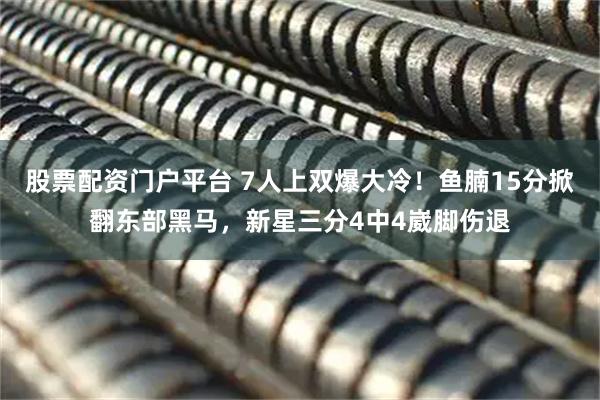 股票配资门户平台 7人上双爆大冷！鱼腩15分掀翻东部黑马，新星三分4中4崴脚伤退