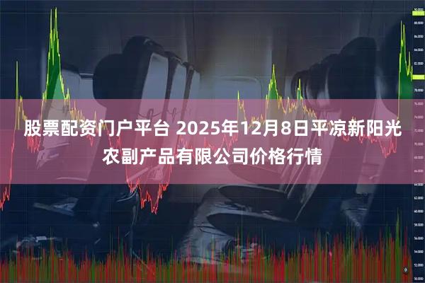 股票配资门户平台 2025年12月8日平凉新阳光农副产品有限公司价格行情