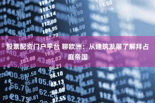 股票配资门户平台 聊欧洲：从建筑发展了解拜占庭帝国