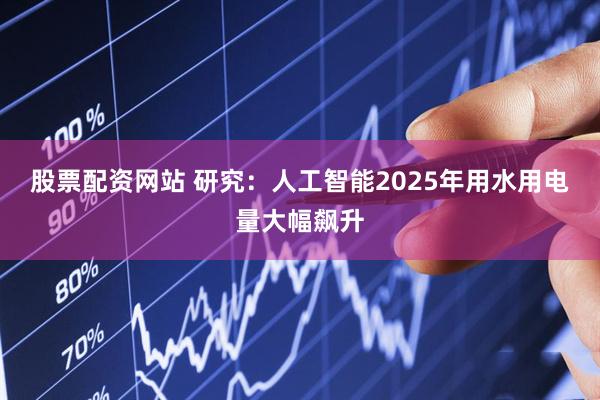 股票配资网站 研究：人工智能2025年用水用电量大幅飙升