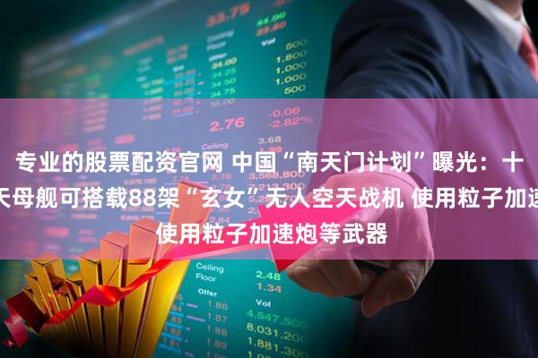 专业的股票配资官网 中国“南天门计划”曝光：十万吨级空天母舰可搭载88架“玄女”无人空天战机 使用粒子加速炮等武器