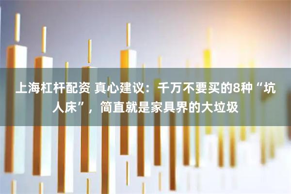 上海杠杆配资 真心建议：千万不要买的8种“坑人床”，简直就是家具界的大垃圾