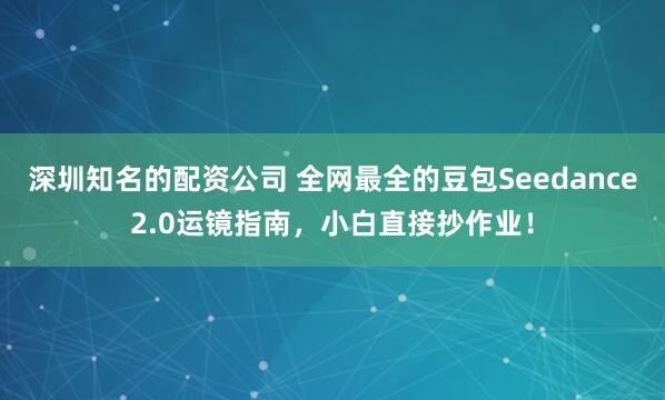深圳知名的配资公司 全网最全的豆包Seedance2.0运镜指南，小白直接抄作业！