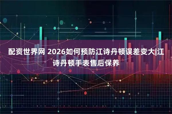 配资世界网 2026如何预防江诗丹顿误差变大|江诗丹顿手表售后保养