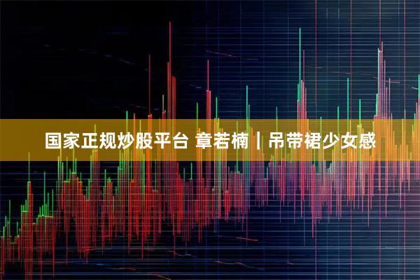 国家正规炒股平台 章若楠｜吊带裙少女感