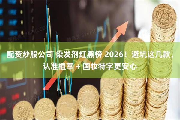 配资炒股公司 染发剂红黑榜 2026！避坑这几款，认准植萃 + 国妆特字更安心