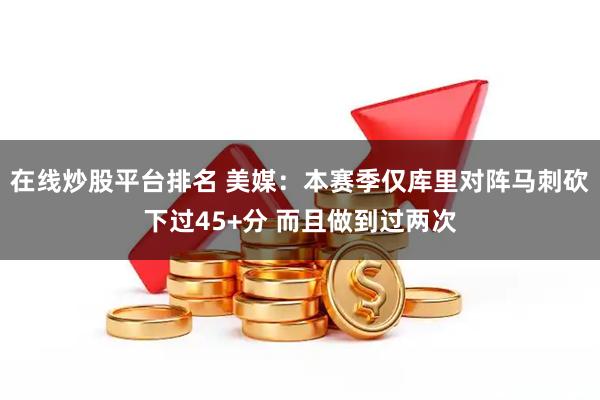 在线炒股平台排名 美媒：本赛季仅库里对阵马刺砍下过45+分 而且做到过两次
