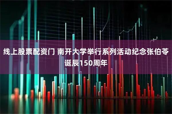线上股票配资门 南开大学举行系列活动纪念张伯苓诞辰150周年