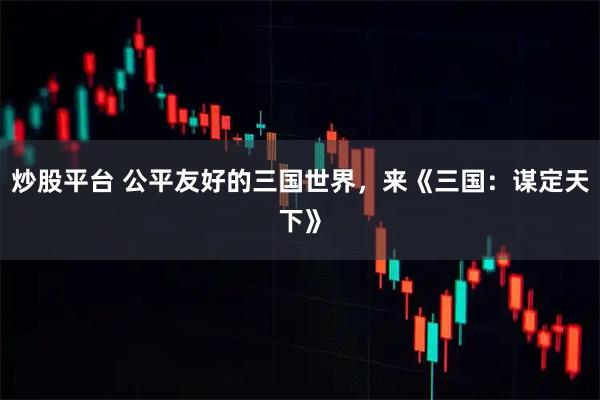 炒股平台 公平友好的三国世界，来《三国：谋定天下》
