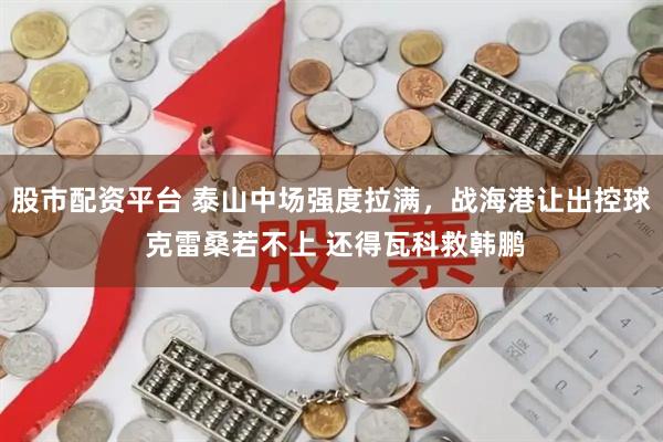 股市配资平台 泰山中场强度拉满，战海港让出控球 克雷桑若不上 还得瓦科救韩鹏