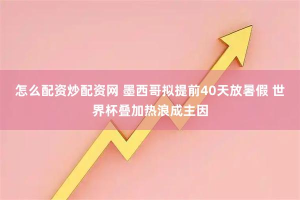 怎么配资炒配资网 墨西哥拟提前40天放暑假 世界杯叠加热浪成主因