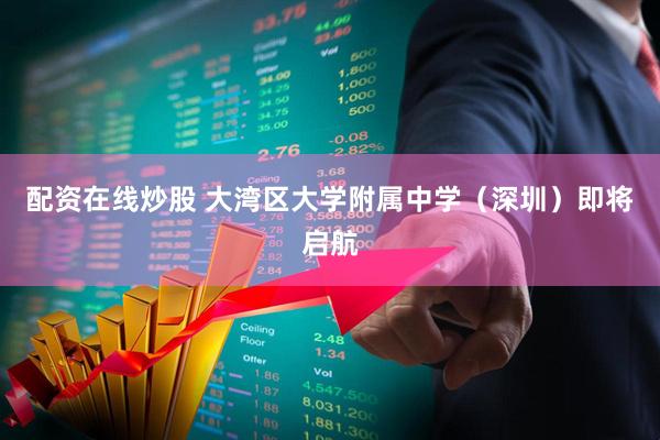 配资在线炒股 大湾区大学附属中学（深圳）即将启航