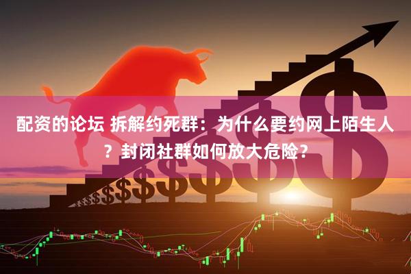 配资的论坛 拆解约死群：为什么要约网上陌生人？封闭社群如何放大危险？