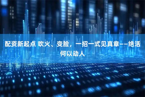 配资新起点 吹火、变脸，一招一式见真章——绝活何以动人