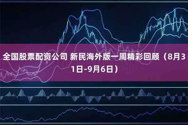 全国股票配资公司 新民海外版一周精彩回顾（8月31日-9月6日）
